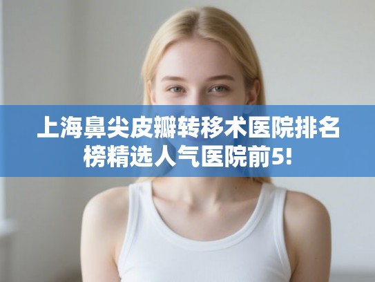 上海鼻尖皮瓣转移术医院排名榜精选人气医院前5!