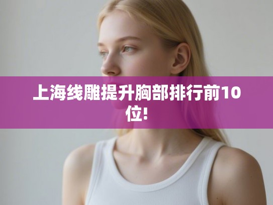 上海线雕提升胸部排行前10位!
