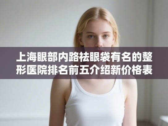 上海眼部内路祛眼袋有名的整形医院排名前五介绍新价格表!