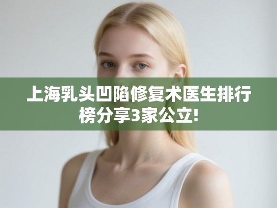 上海乳头凹陷修复术医生排行榜分享3家公立!
