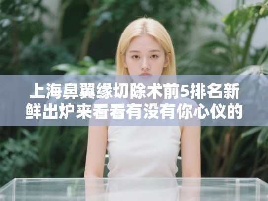 上海鼻翼缘切除术前5排名新鲜出炉来看看有没有你心仪的医院!