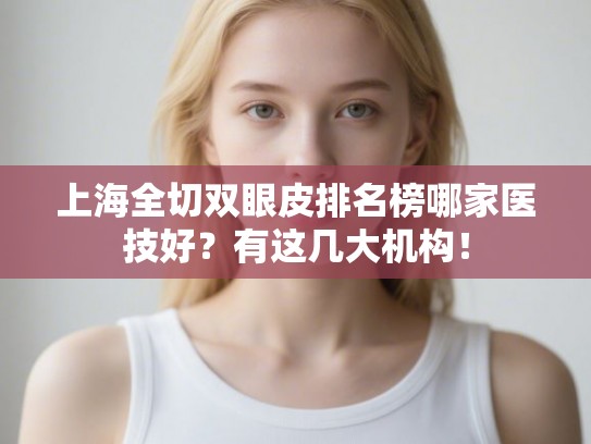 上海全切双眼皮排名榜哪家医技好？有这几大机构！