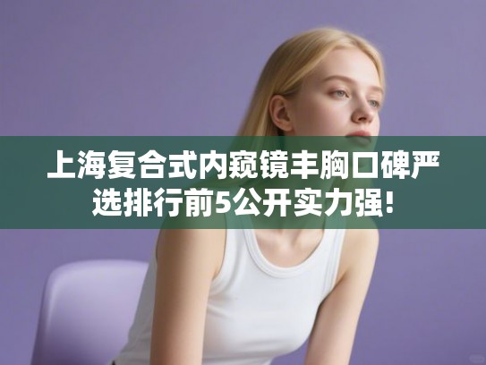 上海复合式内窥镜丰胸口碑严选排行前5公开实力强!