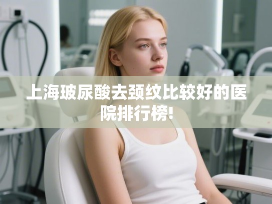 上海玻尿酸去颈纹比较好的医院排行榜!