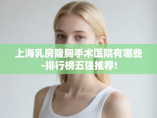 上海乳房隆胸手术医院有哪些-排行榜五强推荐!