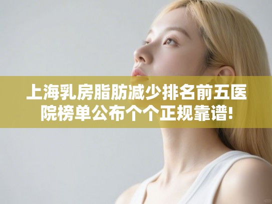 上海乳房脂肪减少排名前五医院榜单公布个个正规靠谱!
