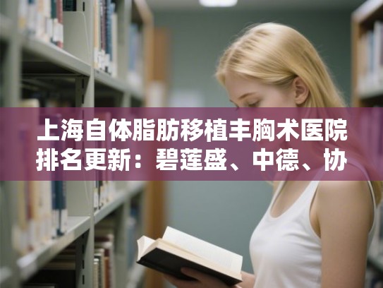 上海自体脂肪移植丰胸术医院排名更新：碧莲盛、中德、协和等上榜!