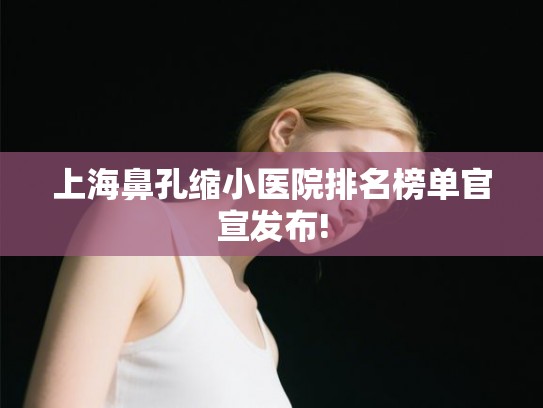 上海鼻孔缩小医院排名榜单官宣发布!