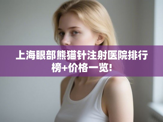 上海眼部熊猫针注射医院排行榜+价格一览!