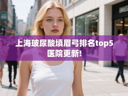 上海玻尿酸填眉弓排名top5医院更新!