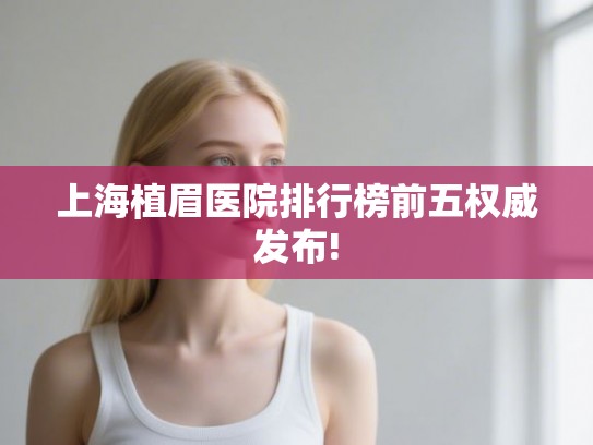 上海植眉医院排行榜前五权威发布!