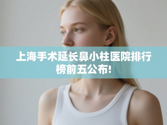 上海手术延长鼻小柱医院排行榜前五公布!
