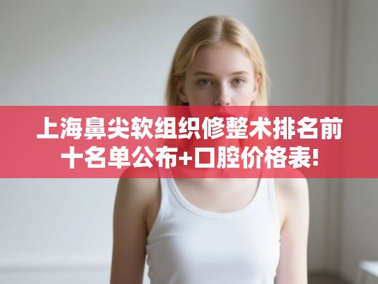 上海鼻尖软组织修整术排名前十名单公布+口腔价格表!