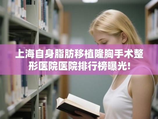 上海自身脂肪移植隆胸手术整形医院医院排行榜曝光!