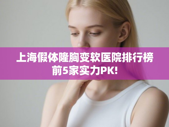 上海假体隆胸变软医院排行榜前5家实力PK!