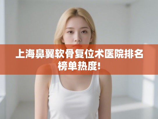 上海鼻翼软骨复位术医院排名榜单热度!