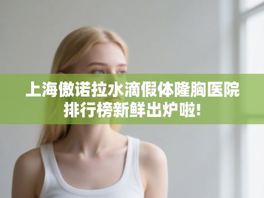 上海傲诺拉水滴假体隆胸医院排行榜新鲜出炉啦!