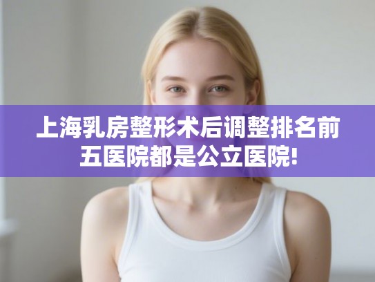 上海乳房整形术后调整排名前五医院都是公立医院!