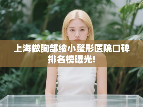 上海做胸部缩小整形医院口碑排名榜曝光!
