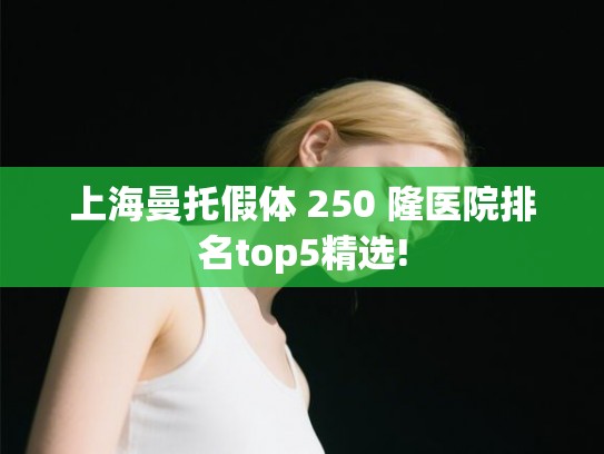 上海曼托假体 250 隆医院排名top5精选!
