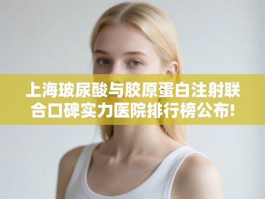 上海玻尿酸与胶原蛋白注射联合口碑实力医院排行榜公布!