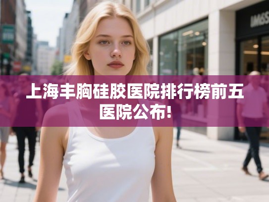 上海丰胸硅胶医院排行榜前五医院公布!