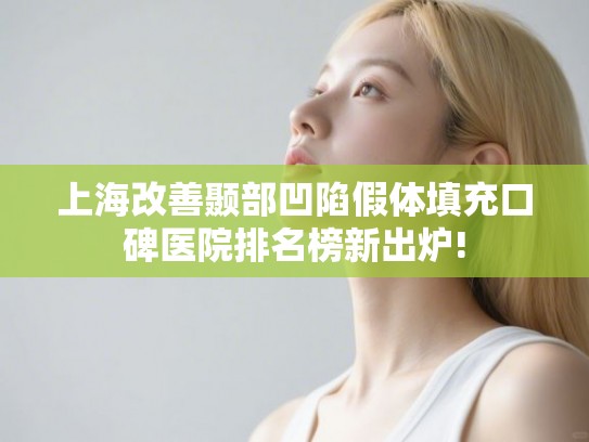 上海改善颞部凹陷假体填充口碑医院排名榜新出炉!