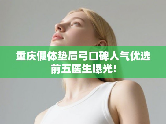 重庆假体垫眉弓口碑人气优选前五医生曝光!