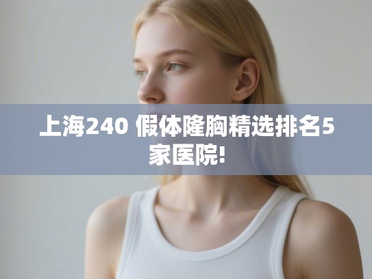 上海240 假体隆胸精选排名5家医院!