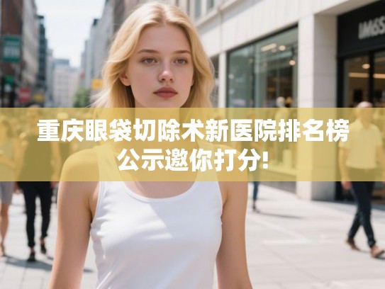 重庆眼袋切除术新医院排名榜公示邀你打分!
