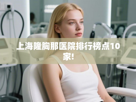 上海隆胸那医院排行榜点10家!
