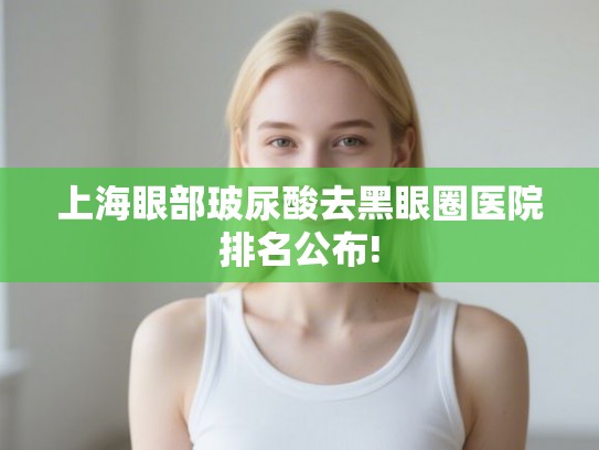上海眼部玻尿酸去黑眼圈医院排名公布!