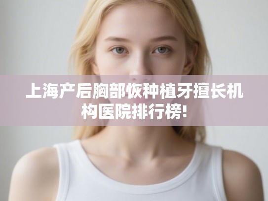 上海产后胸部恢种植牙擅长机构医院排行榜!