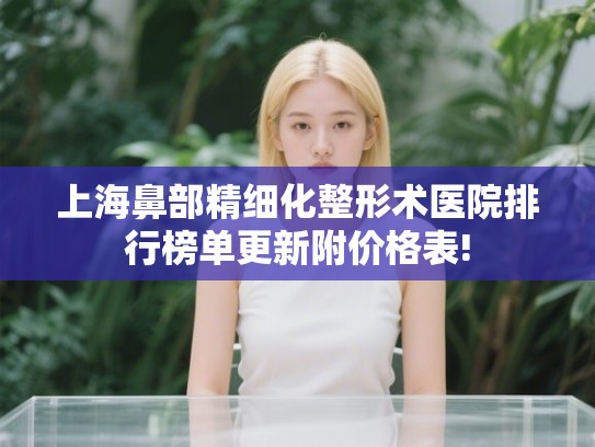 上海鼻部精细化整形术医院排行榜单更新附价格表!