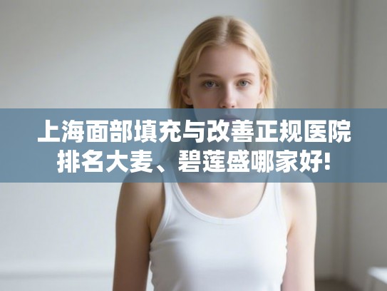 上海面部填充与改善正规医院排名大麦、碧莲盛哪家好!