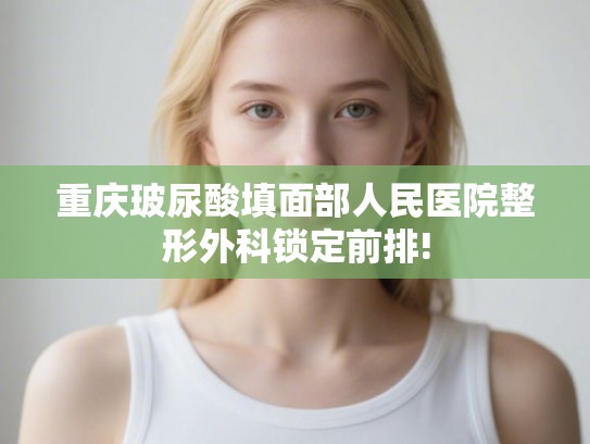 重庆玻尿酸填面部人民医院整形外科锁定前排!