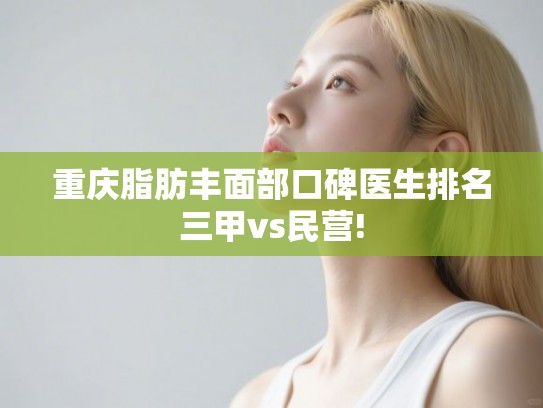 重庆脂肪丰面部口碑医生排名三甲vs民营!