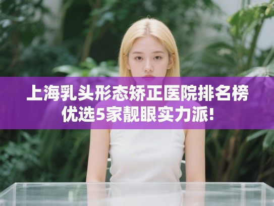 上海乳头形态矫正医院排名榜优选5家靓眼实力派!