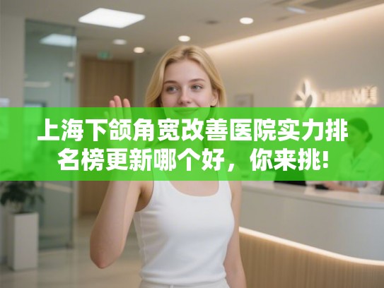 上海下颌角宽改善医院实力排名榜更新哪个好，你来挑!