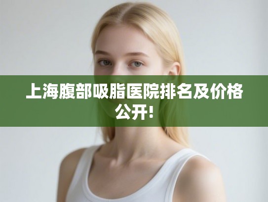 上海腹部吸脂医院排名及价格公开!