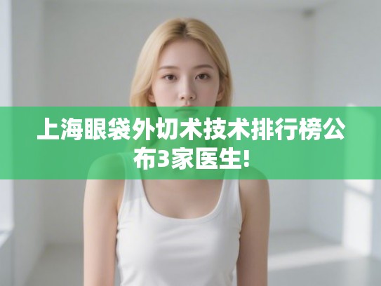 上海眼袋外切术技术排行榜公布3家医生!