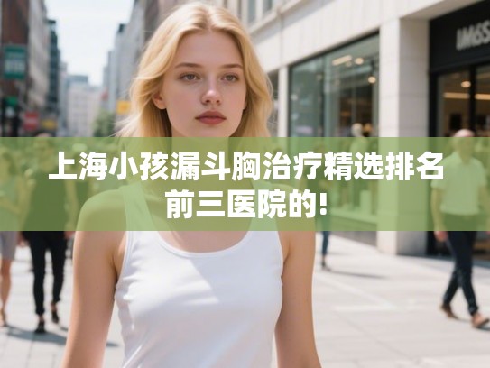 上海小孩漏斗胸治疗精选排名前三医院的!
