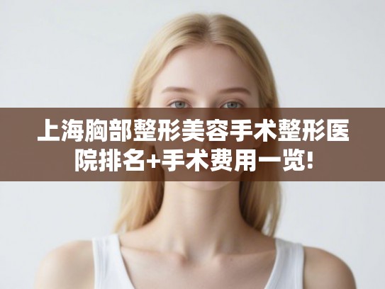 上海胸部整形美容手术整形医院排名+手术费用一览!