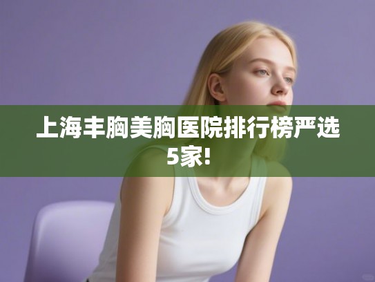 上海丰胸美胸医院排行榜严选5家!