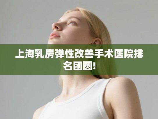 上海乳房弹性改善手术医院排名团圆!
