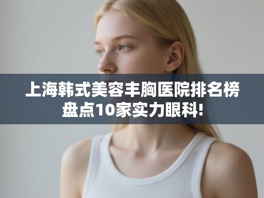 上海韩式美容丰胸医院排名榜盘点10家实力眼科!