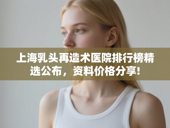上海乳头再造术医院排行榜精选公布，资料价格分享!
