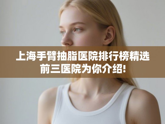 上海手臂抽脂医院排行榜精选前三医院为你介绍!