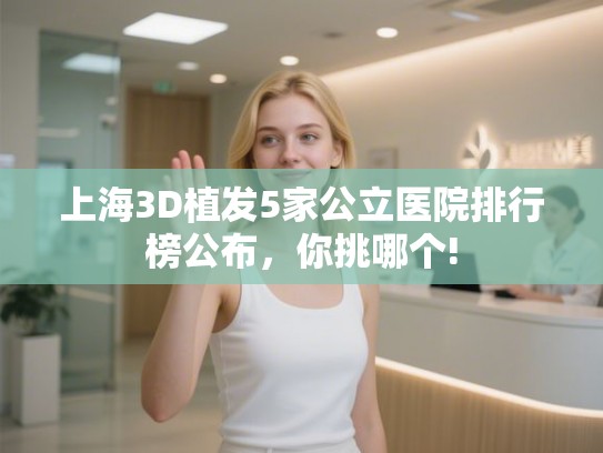 上海3D植发5家公立医院排行榜公布，你挑哪个!