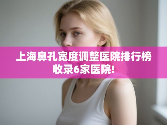 上海鼻孔宽度调整医院排行榜收录6家医院!
